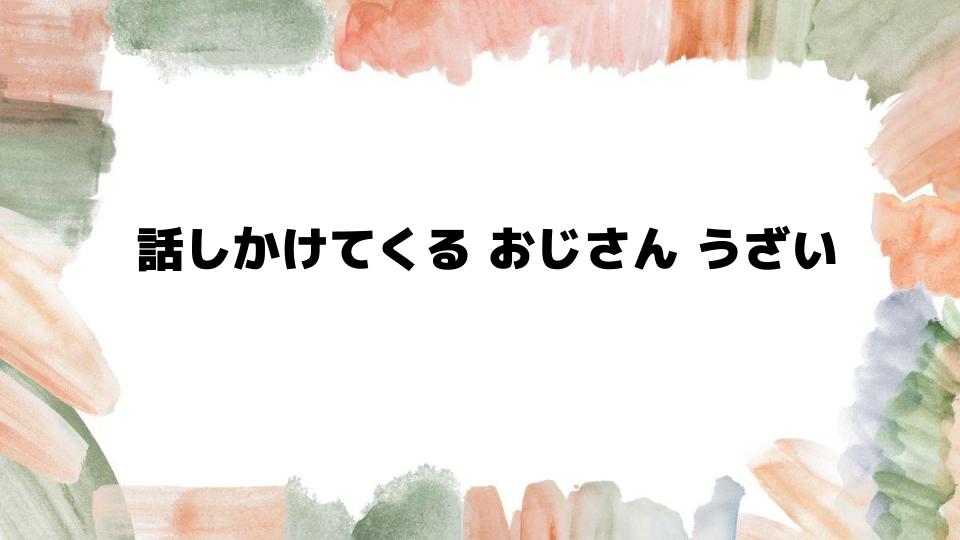 話しかけてくるおじさんうざい時の対処法